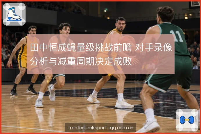 田中恒成蝇量级挑战前瞻 对手录像分析与减重周期决定成败