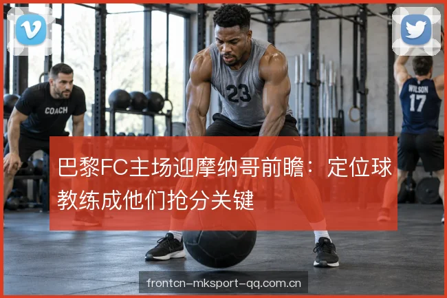 巴黎FC主场迎摩纳哥前瞻：定位球教练成他们抢分关键