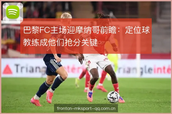 巴黎FC主场迎摩纳哥前瞻:定位球教练成他们抢分关键 巴黎FC主场迎摩纳哥前瞻:定位球教练成他们抢分关键