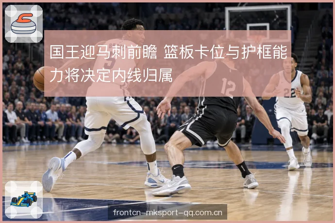国王迎马刺前瞻 篮板卡位与护框能力将决定内线归属